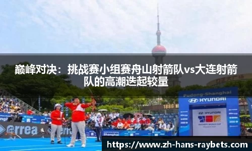 巅峰对决:挑战赛小组赛舟山射箭队vs大连射箭队的高潮迭起较量