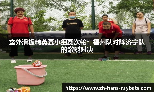 室外滑板精英赛小组赛次轮:福州队对阵济宁队的激烈对决