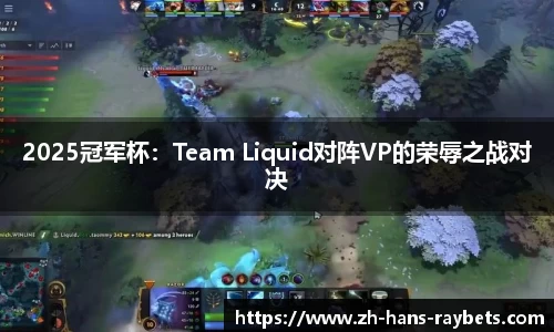 2025冠军杯:Team Liquid对阵VP的荣辱之战对决