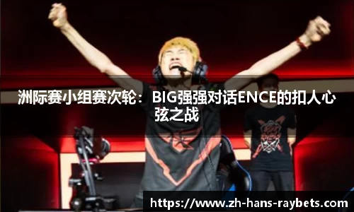 洲际赛小组赛次轮:BIG强强对话ENCE的扣人心弦之战