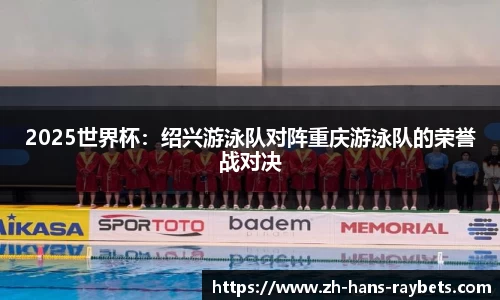 2025世界杯:绍兴游泳队对阵重庆游泳队的荣誉战对决