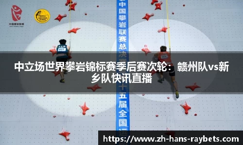 中立场世界攀岩锦标赛季后赛次轮：赣州队vs新乡队快讯直播