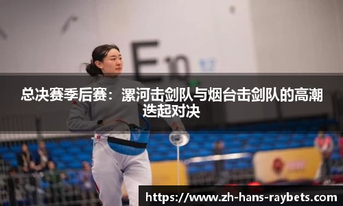 总决赛季后赛：漯河击剑队与烟台击剑队的高潮迭起对决