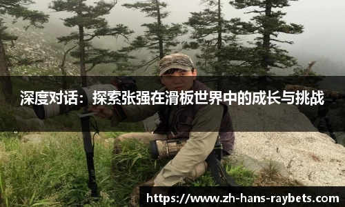 深度对话：探索张强在滑板世界中的成长与挑战